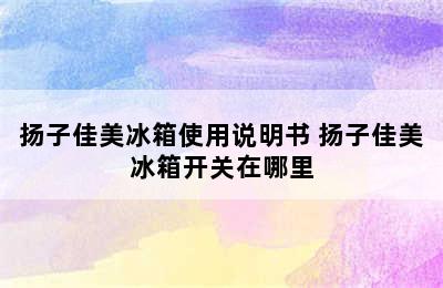 扬子佳美冰箱使用说明书 扬子佳美冰箱开关在哪里